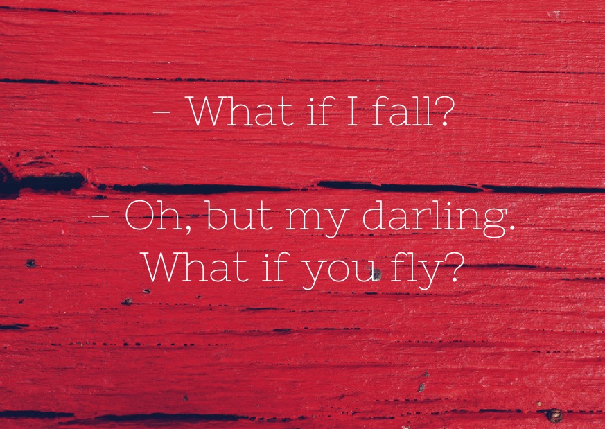 What if I fall? Oh, but my darling. What if you fly?